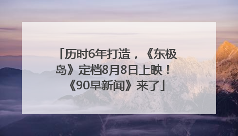 历时6年打造，《东极岛》定档8月8日上映！《90早新闻》来了
