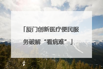 厦门创新医疗便民服务破解“看病难”