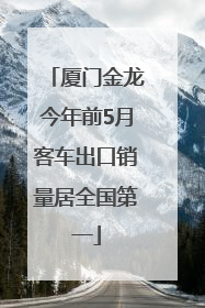 厦门金龙今年前5月客车出口销量居全国第一