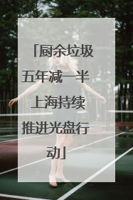 厨余垃圾五年减一半 上海持续推进光盘行动