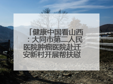 健康中国看山西：大同市第二人民医院肿瘤医院赴迁安新村开展帮扶慰问活动