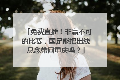 免费直播！非赢不可的比赛，国足能把出线悬念带回重庆吗？