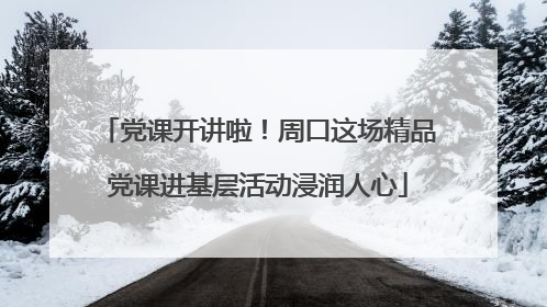 党课开讲啦！周口这场精品党课进基层活动浸润人心