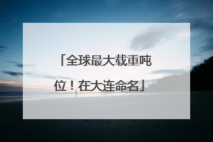 全球最大载重吨位！在大连命名