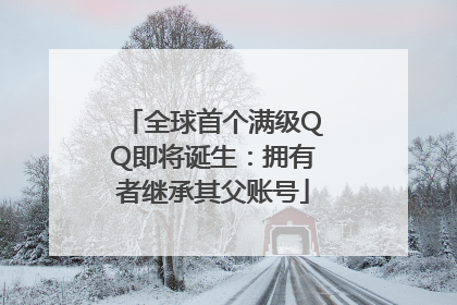 全球首个满级QQ即将诞生：拥有者继承其父账号