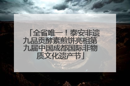 全省唯一！泰安非遗九品贡酵素煎饼亮相第九届中国成都国际非物质文化遗产节