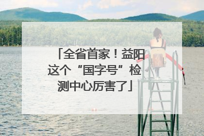 全省首家！益阳这个“国字号”检测中心厉害了
