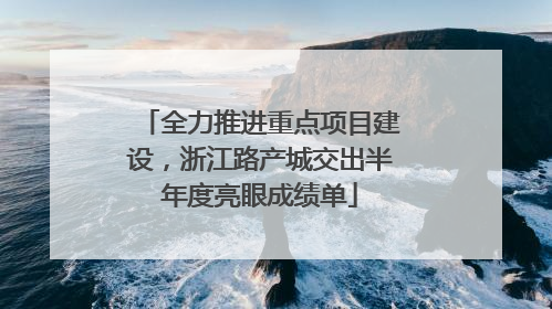 全力推进重点项目建设，浙江路产城交出半年度亮眼成绩单