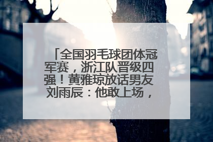 全国羽毛球团体冠军赛，浙江队晋级四强！黄雅琼放话男友刘雨辰：他敢上场，我一个劲遛他