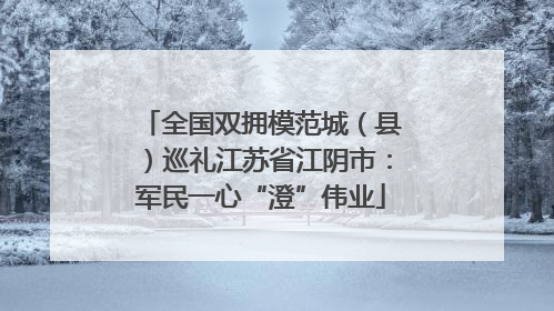 全国双拥模范城（县）巡礼江苏省江阴市：军民一心“澄”伟业