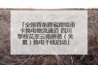 全国首条跨省跨境重卡换电物流通道 四川攀枝花至云南磨憨（关累）换电干线启动