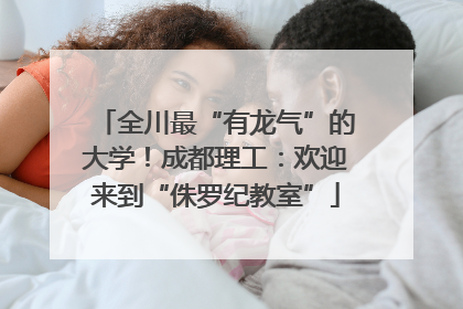 全川最“有龙气”的大学！成都理工：欢迎来到“侏罗纪教室”