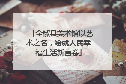 全椒县美术馆以艺术之名，绘就人民幸福生活新画卷