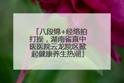 八段锦+经络拍打操，湖南省直中医医院云龙院区掀起健康养生热潮
