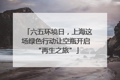 六五环境日，上海这场绿色行动让空瓶开启 “再生之旅”