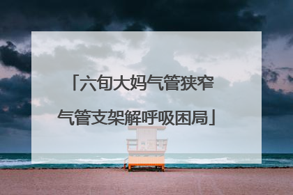 六旬大妈气管狭窄 气管支架解呼吸困局