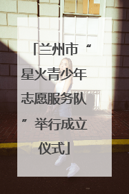 兰州市“星火青少年志愿服务队”举行成立仪式