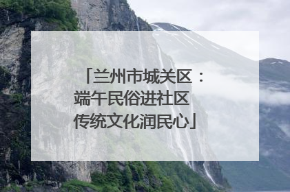 兰州市城关区：端午民俗进社区 传统文化润民心