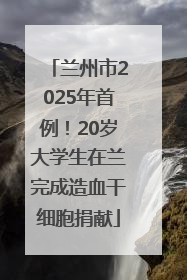 兰州市2025年首例！20岁大学生在兰完成造血干细胞捐献
