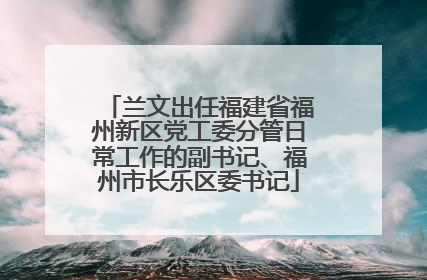 兰文出任福建省福州新区党工委分管日常工作的副书记、福州市长乐区委书记