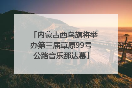 内蒙古西乌旗将举办第三届草原99号公路音乐那达慕