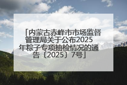 内蒙古赤峰市市场监督管理局关于公布2025年粽子专项抽检情况的通告〔2025〕7号