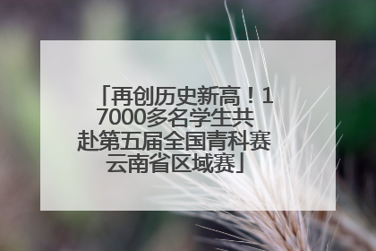 再创历史新高！17000多名学生共赴第五届全国青科赛云南省区域赛