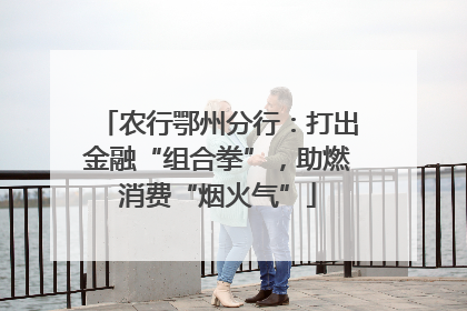 农行鄂州分行：打出金融“组合拳”，助燃消费“烟火气”