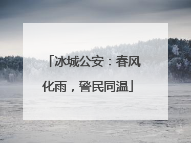 冰城公安：春风化雨，警民同温