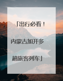 出行必看！内蒙古加开多趟旅客列车