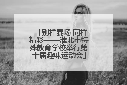 别样赛场 同样精彩——淮北市特殊教育学校举行第十届趣味运动会