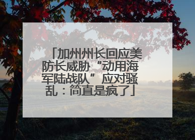 加州州长回应美防长威胁“动用海军陆战队”应对骚乱：简直是疯了