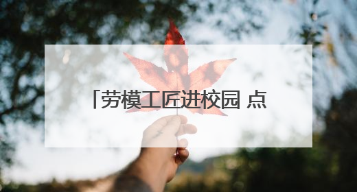 劳模工匠进校园 点亮学子“匠心梦”
