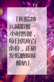 医院28元减脂餐一小时售罄，每日供应百余份，正研发低糖原味酸奶
