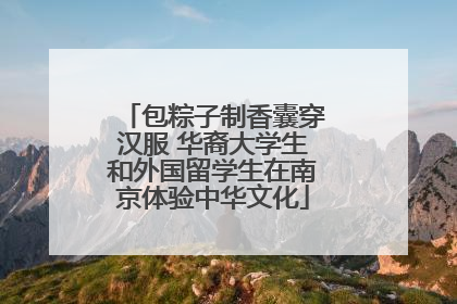 包粽子制香囊穿汉服 华裔大学生和外国留学生在南京体验中华文化