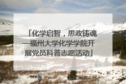 化学启智，思政铸魂—福州大学化学学院开展党员科普志愿活动