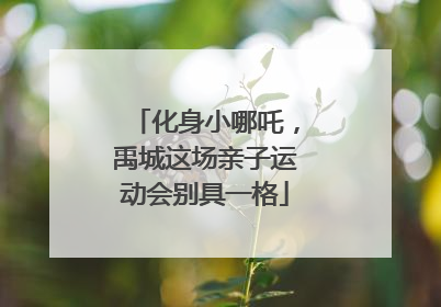 化身小哪吒，禹城这场亲子运动会别具一格