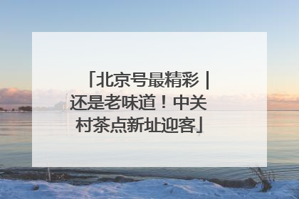 北京号最精彩｜还是老味道！中关村茶点新址迎客