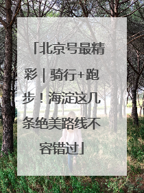 北京号最精彩｜骑行+跑步！海淀这几条绝美路线不容错过