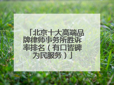 北京十大高端品牌律师事务所胜诉率排名（有口皆碑为民服务）