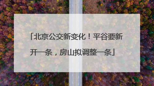 北京公交新变化！平谷要新开一条，房山拟调整一条