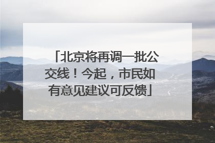 北京将再调一批公交线！今起，市民如有意见建议可反馈