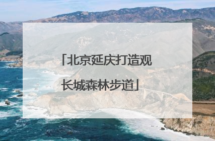 北京延庆打造观长城森林步道