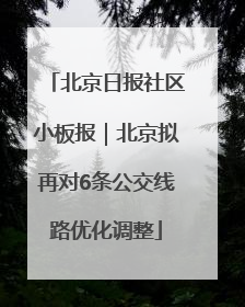 北京日报社区小板报｜北京拟再对6条公交线路优化调整