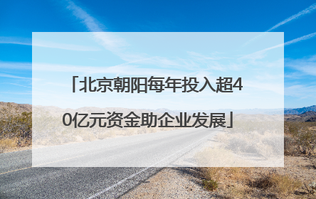 北京朝阳每年投入超40亿元资金助企业发展