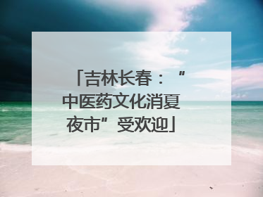 吉林长春：“中医药文化消夏夜市”受欢迎