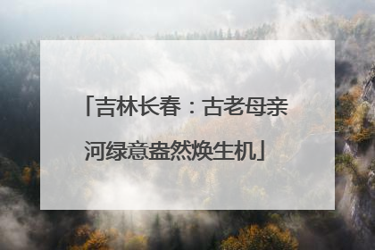 吉林长春：古老母亲河绿意盎然焕生机