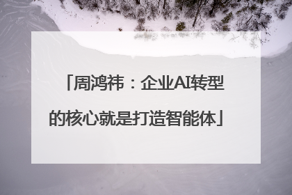 周鸿祎：企业AI转型的核心就是打造智能体