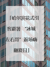 哈尔滨花式引客避暑 “冰城左右哥”返场嗨翻夏日