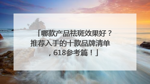 哪款产品祛斑效果好？推荐入手的十款品牌清单，618参考篇！